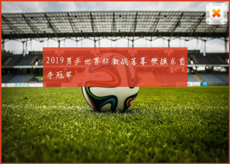 2019男乒世界杯激战落幕 樊振东首夺冠军