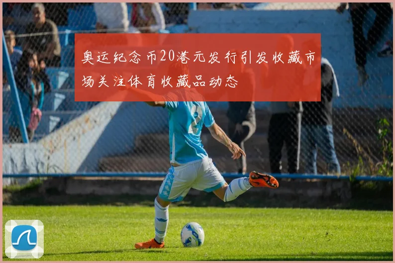 奥运纪念币20港元发行引发收藏市场关注体育收藏品动态