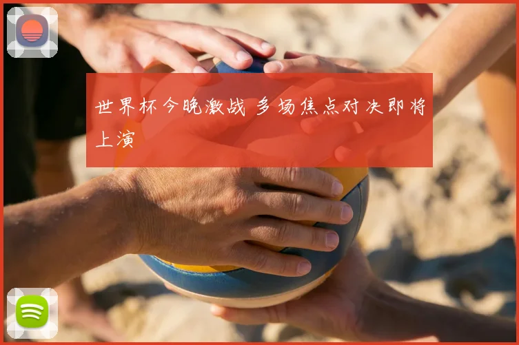 世界杯今晚激战 多场焦点对决即将上演