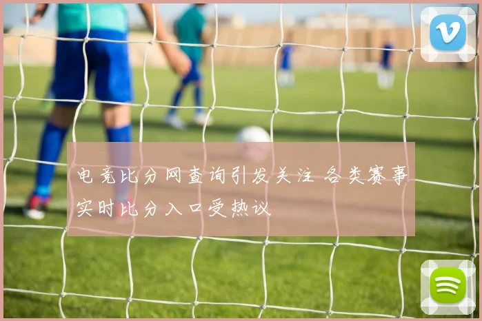 电竞比分网查询引发关注 各类赛事实时比分入口受热议
