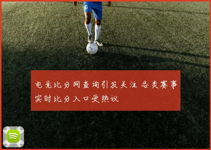 电竞比分网查询引发关注 各类赛事实时比分入口受热议