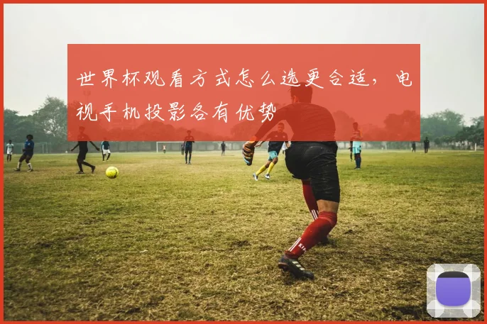 世界杯观看方式怎么选更合适，电视手机投影各有优势