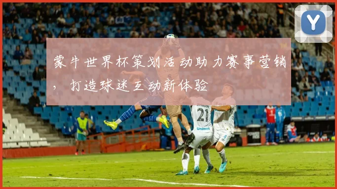蒙牛世界杯策划活动助力赛事营销，打造球迷互动新体验
